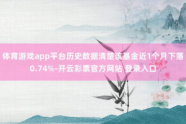体育游戏app平台历史数据清楚该基金近1个月下落0.74%-开云彩票官方网站 登录入口