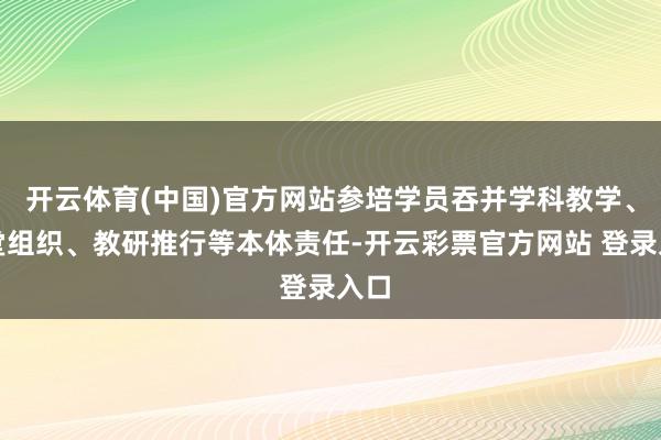 开云体育(中国)官方网站参培学员吞并学科教学、课堂组织、教研推行等本体责任-开云彩票官方网站 登录入口