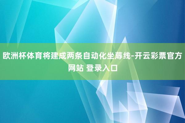 欧洲杯体育将建成两条自动化坐蓐线-开云彩票官方网站 登录入口