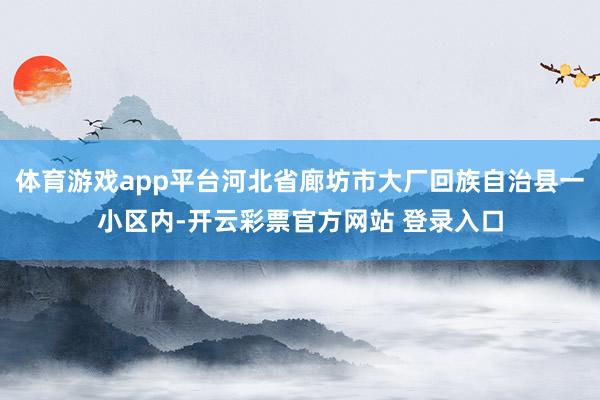 体育游戏app平台河北省廊坊市大厂回族自治县一小区内-开云彩票官方网站 登录入口