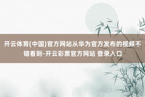 开云体育(中国)官方网站从华为官方发布的视频不错看到-开云彩票官方网站 登录入口