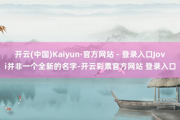 开云(中国)Kaiyun·官方网站 - 登录入口Jovi并非一个全新的名字-开云彩票官方网站 登录入口