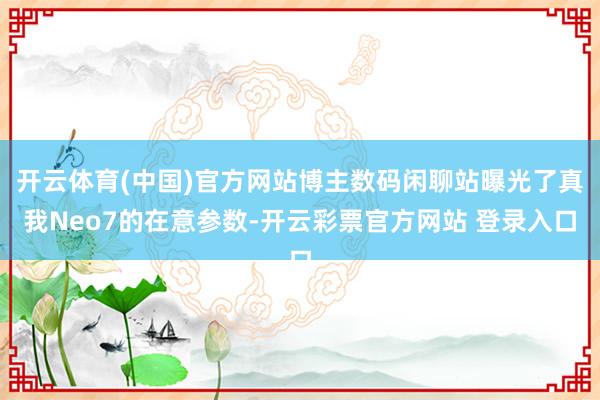 开云体育(中国)官方网站博主数码闲聊站曝光了真我Neo7的在意参数-开云彩票官方网站 登录入口