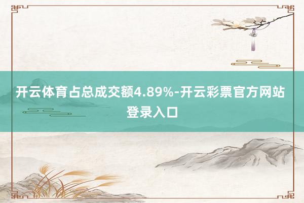开云体育占总成交额4.89%-开云彩票官方网站 登录入口