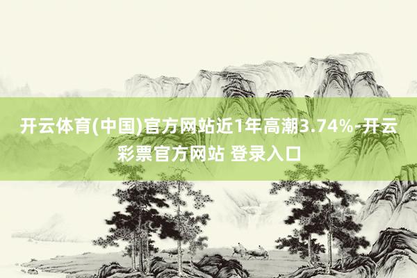 开云体育(中国)官方网站近1年高潮3.74%-开云彩票官方网站 登录入口