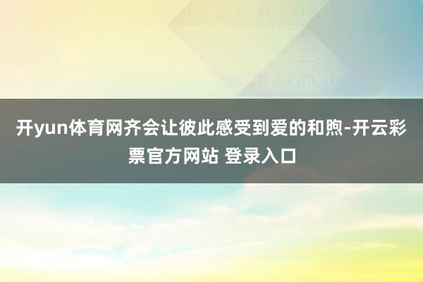 开yun体育网齐会让彼此感受到爱的和煦-开云彩票官方网站 登录入口