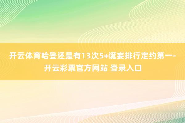 开云体育哈登还是有13次5+诞妄排行定约第一-开云彩票官方网站 登录入口