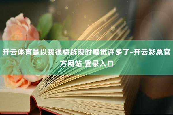 开云体育是以我很精辟现时嗅觉许多了-开云彩票官方网站 登录入口