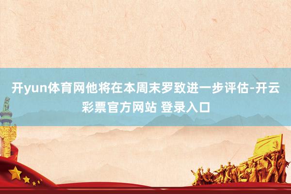 开yun体育网他将在本周末罗致进一步评估-开云彩票官方网站 登录入口