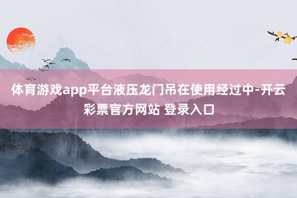 体育游戏app平台液压龙门吊在使用经过中-开云彩票官方网站 登录入口