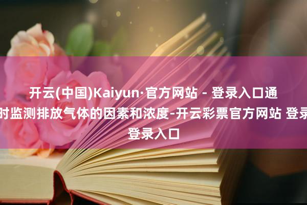 开云(中国)Kaiyun·官方网站 - 登录入口通过实时监测排放气体的因素和浓度-开云彩票官方网站 登录入口