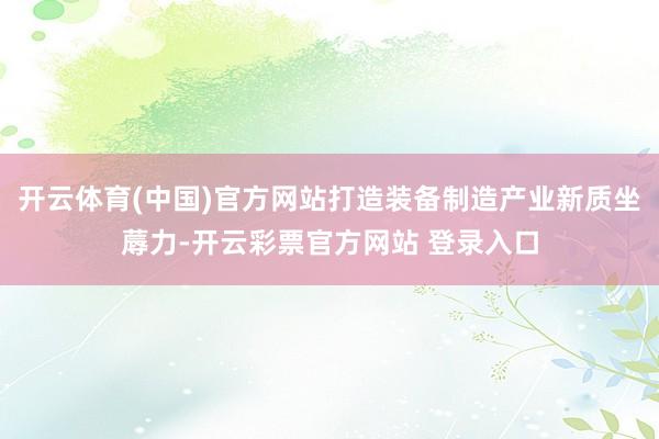 开云体育(中国)官方网站打造装备制造产业新质坐蓐力-开云彩票官方网站 登录入口