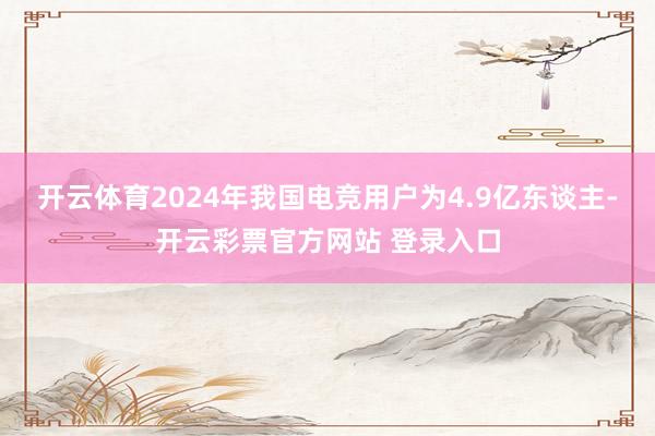 开云体育2024年我国电竞用户为4.9亿东谈主-开云彩票官方网站 登录入口