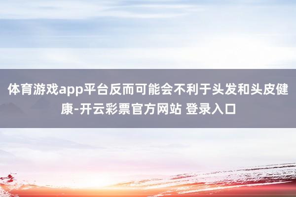 体育游戏app平台反而可能会不利于头发和头皮健康-开云彩票官方网站 登录入口