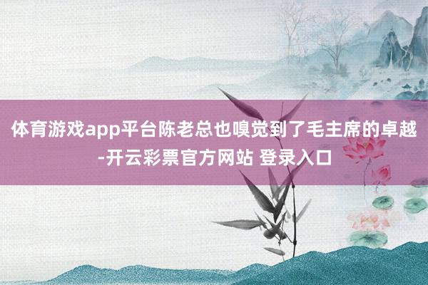 体育游戏app平台陈老总也嗅觉到了毛主席的卓越-开云彩票官方网站 登录入口