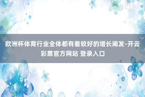 欧洲杯体育行业全体都有着较好的增长阐发-开云彩票官方网站 登录入口