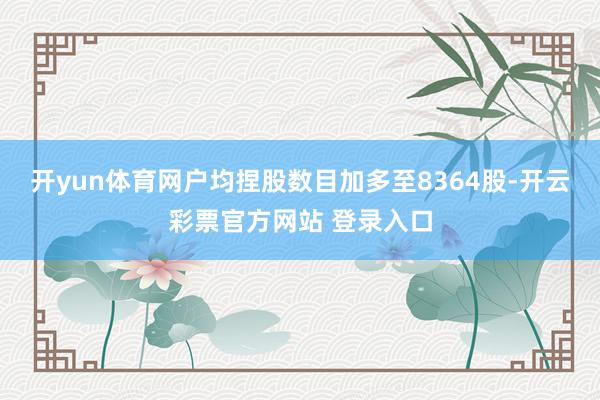 开yun体育网户均捏股数目加多至8364股-开云彩票官方网站 登录入口