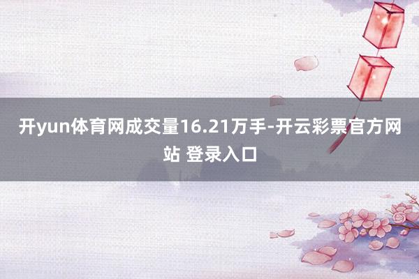 开yun体育网成交量16.21万手-开云彩票官方网站 登录入口