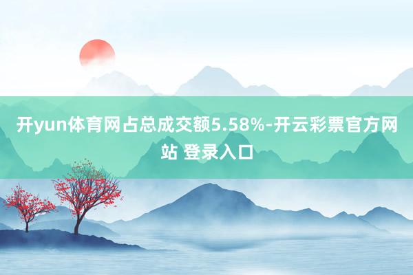 开yun体育网占总成交额5.58%-开云彩票官方网站 登录入口