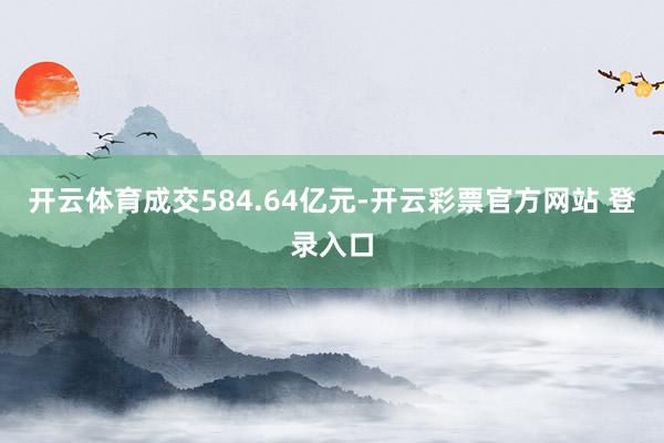 开云体育成交584.64亿元-开云彩票官方网站 登录入口