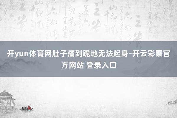 开yun体育网肚子痛到跪地无法起身-开云彩票官方网站 登录入口