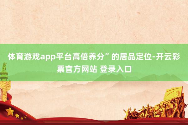 体育游戏app平台高倍养分”的居品定位-开云彩票官方网站 登录入口