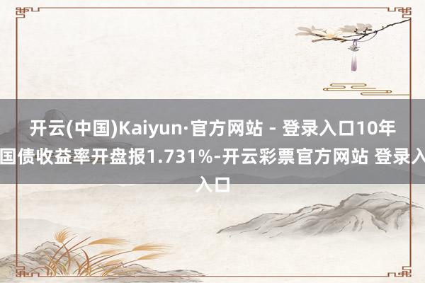 开云(中国)Kaiyun·官方网站 - 登录入口10年期国债收益率开盘报1.731%-开云彩票官方网站 登录入口
