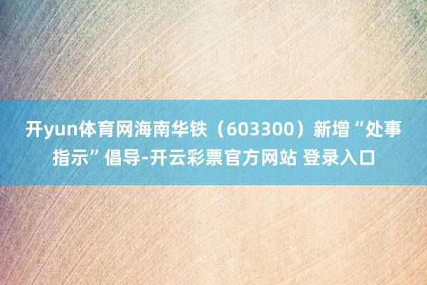 开yun体育网海南华铁（603300）新增“处事指示”倡导-开云彩票官方网站 登录入口