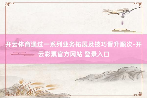 开云体育通过一系列业务拓展及技巧晋升顺次-开云彩票官方网站 登录入口