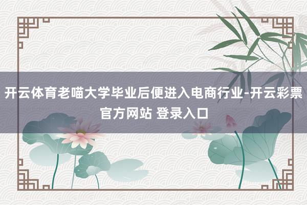 开云体育老喵大学毕业后便进入电商行业-开云彩票官方网站 登录入口