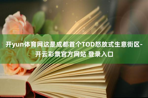 开yun体育网这是成都首个TOD怒放式生意街区-开云彩票官方网站 登录入口