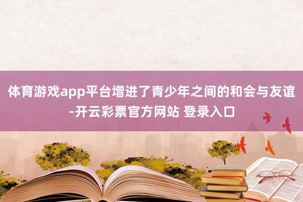 体育游戏app平台增进了青少年之间的和会与友谊-开云彩票官方网站 登录入口