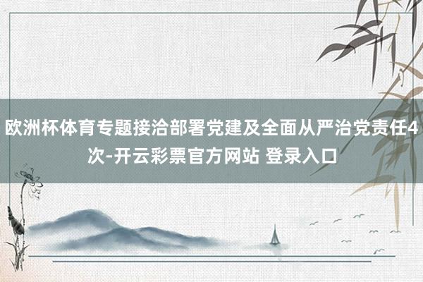 欧洲杯体育专题接洽部署党建及全面从严治党责任4次-开云彩票官方网站 登录入口