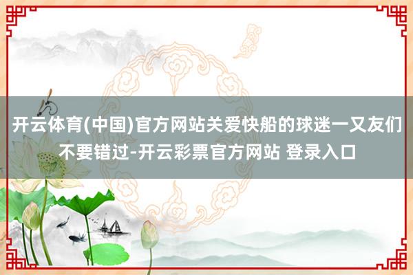 开云体育(中国)官方网站关爱快船的球迷一又友们不要错过-开云彩票官方网站 登录入口
