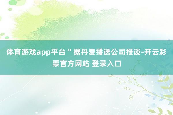 体育游戏app平台＂据丹麦播送公司报谈-开云彩票官方网站 登录入口