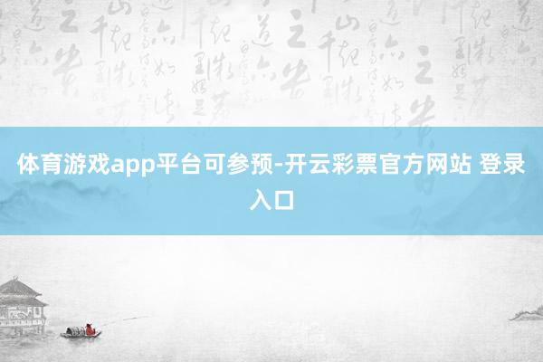 体育游戏app平台可参预-开云彩票官方网站 登录入口