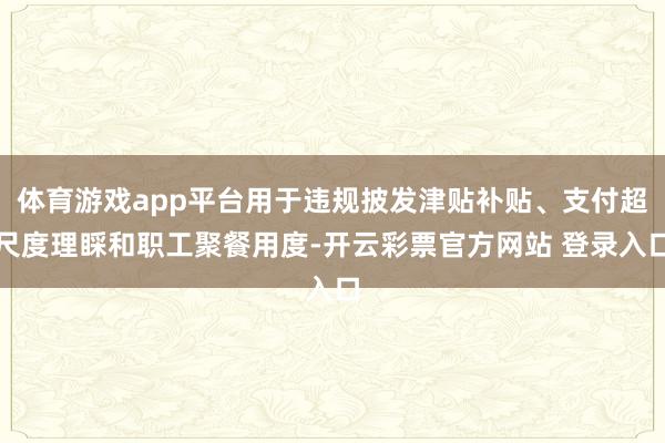 体育游戏app平台用于违规披发津贴补贴、支付超尺度理睬和职工聚餐用度-开云彩票官方网站 登录入口
