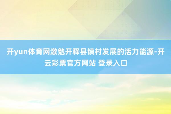 开yun体育网激勉开释县镇村发展的活力能源-开云彩票官方网站 登录入口