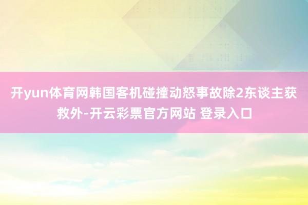开yun体育网韩国客机碰撞动怒事故除2东谈主获救外-开云彩票官方网站 登录入口