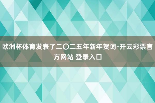 欧洲杯体育发表了二〇二五年新年贺词-开云彩票官方网站 登录入口