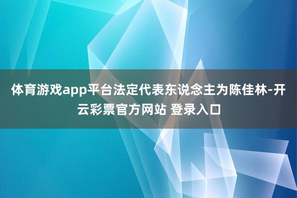 体育游戏app平台法定代表东说念主为陈佳林-开云彩票官方网站 登录入口