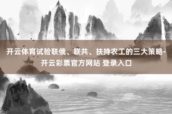 开云体育试验联俄、联共、扶持农工的三大策略-开云彩票官方网站 登录入口