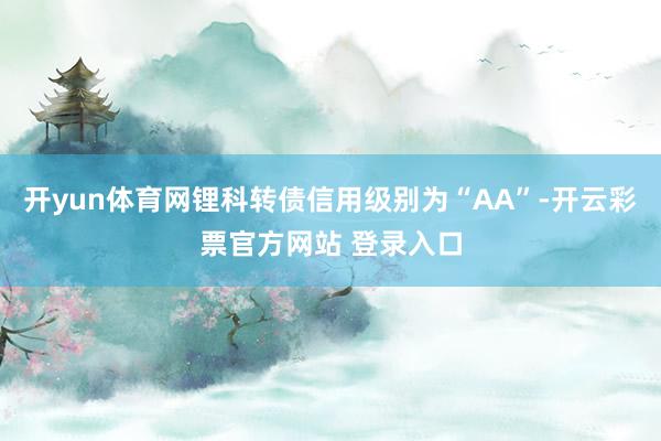 开yun体育网锂科转债信用级别为“AA”-开云彩票官方网站 登录入口