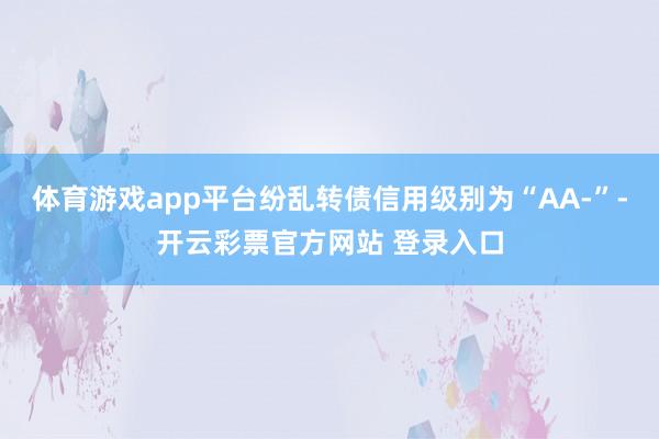 体育游戏app平台纷乱转债信用级别为“AA-”-开云彩票官方网站 登录入口