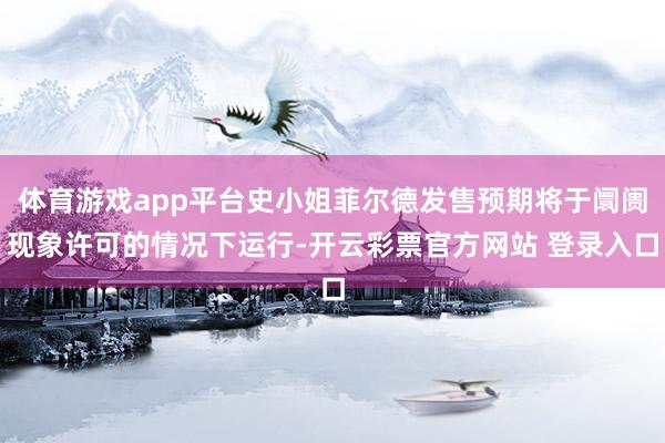体育游戏app平台史小姐菲尔德发售预期将于阛阓现象许可的情况下运行-开云彩票官方网站 登录入口