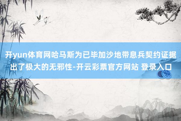 开yun体育网哈马斯为已毕加沙地带息兵契约证据出了极大的无邪性-开云彩票官方网站 登录入口