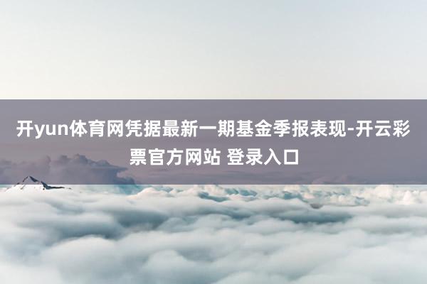 开yun体育网凭据最新一期基金季报表现-开云彩票官方网站 登录入口