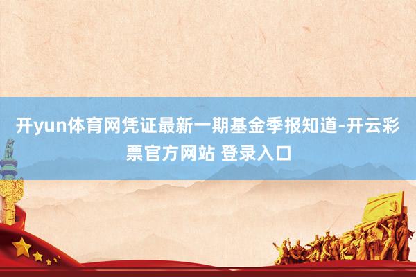 开yun体育网凭证最新一期基金季报知道-开云彩票官方网站 登录入口
