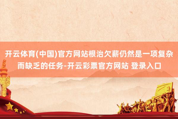 开云体育(中国)官方网站根治欠薪仍然是一项复杂而缺乏的任务-开云彩票官方网站 登录入口