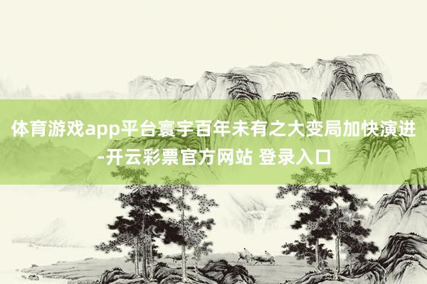 体育游戏app平台寰宇百年未有之大变局加快演进-开云彩票官方网站 登录入口